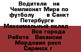 Водители D на Чемпионат Мира по футболу 2018 в Санкт-Петербурге › Максимальный оклад ­ 122 000 - Все города Работа » Вакансии   . Мордовия респ.,Саранск г.